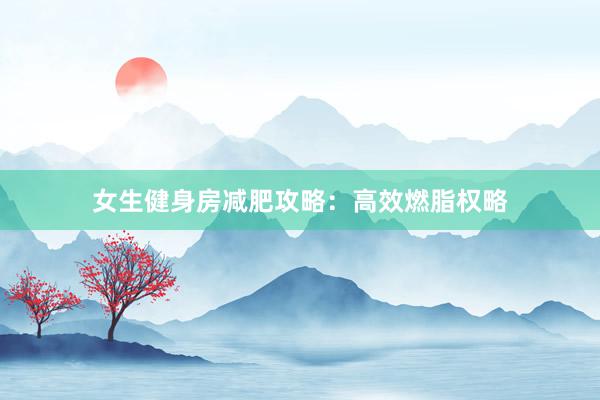 女生健身房减肥攻略：高效燃脂权略